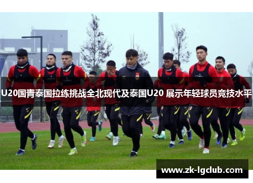 U20国青泰国拉练挑战全北现代及泰国U20 展示年轻球员竞技水平