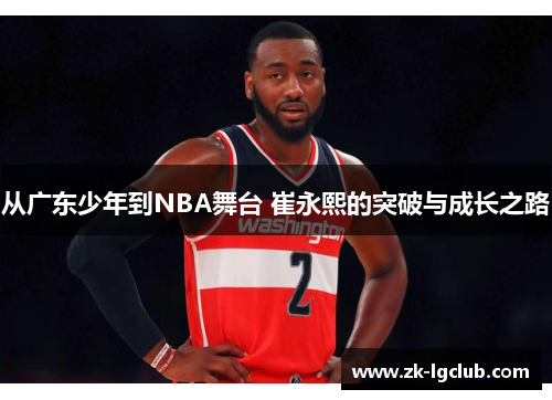 从广东少年到NBA舞台 崔永熙的突破与成长之路
