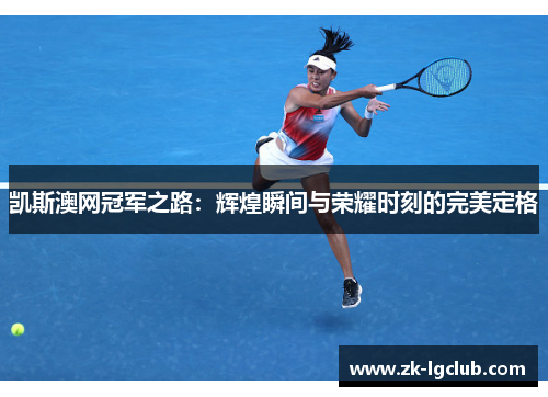 凯斯澳网冠军之路：辉煌瞬间与荣耀时刻的完美定格
