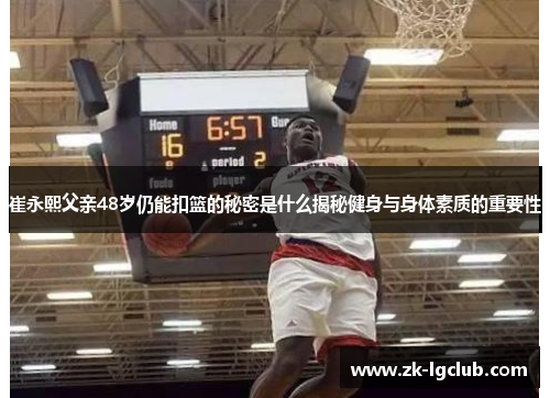 崔永熙父亲48岁仍能扣篮的秘密是什么揭秘健身与身体素质的重要性