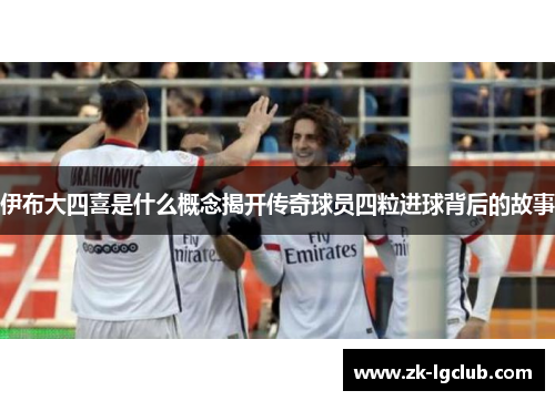 伊布大四喜是什么概念揭开传奇球员四粒进球背后的故事