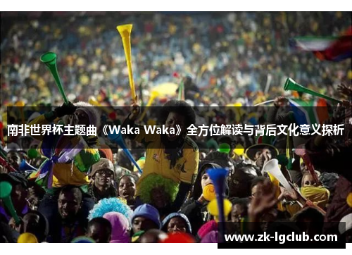 南非世界杯主题曲《Waka Waka》全方位解读与背后文化意义探析