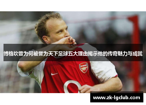 博格坎普为何被誉为天下足球五大理由揭示他的传奇魅力与成就