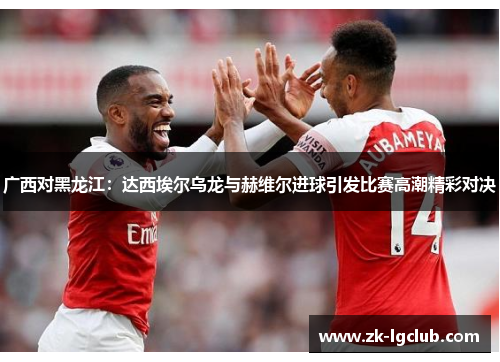 广西对黑龙江：达西埃尔乌龙与赫维尔进球引发比赛高潮精彩对决