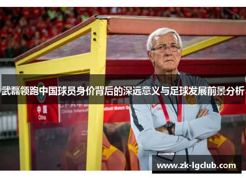 武磊领跑中国球员身价背后的深远意义与足球发展前景分析 武磊领跑中国球员身价背后的深远意义与足球发展前景分析