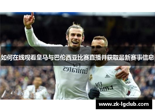 如何在线观看皇马与巴伦西亚比赛直播并获取最新赛事信息 如何在线观看皇马与巴伦西亚比赛直播并获取最新赛事信息