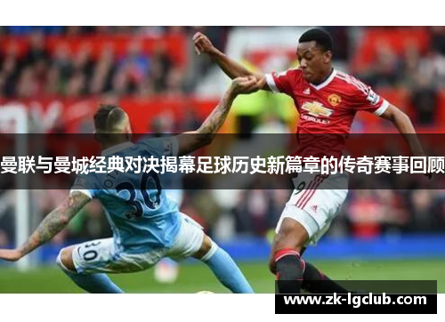 曼联与曼城经典对决揭幕足球历史新篇章的传奇赛事回顾