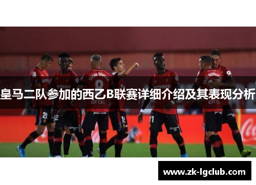 皇马二队参加的西乙B联赛详细介绍及其表现分析