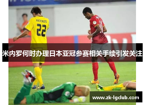 米内罗何时办理日本亚冠参赛相关手续引发关注 米内罗何时办理日本亚冠参赛相关手续引发关注