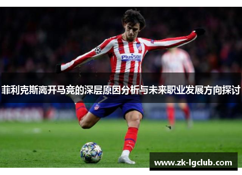 菲利克斯离开马竞的深层原因分析与未来职业发展方向探讨 菲利克斯离开马竞的深层原因分析与未来职业发展方向探讨