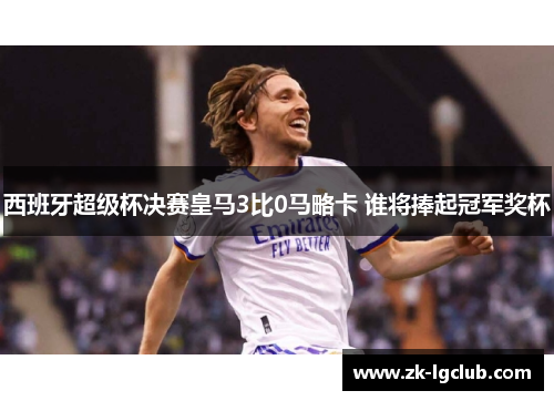 西班牙超级杯决赛皇马3比0马略卡 谁将捧起冠军奖杯 西班牙超级杯决赛皇马3比0马略卡 谁将捧起冠军奖杯