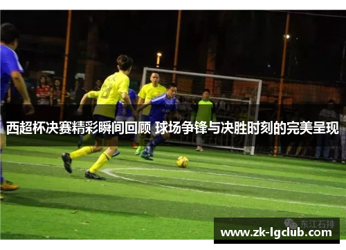 西超杯决赛精彩瞬间回顾 球场争锋与决胜时刻的完美呈现