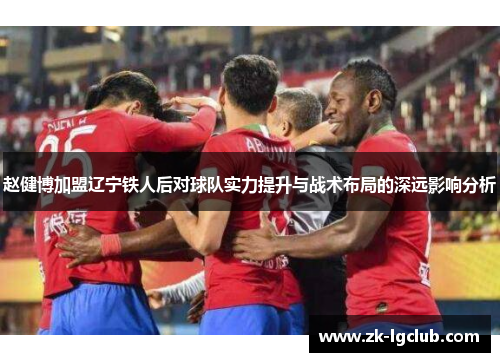 赵健博加盟辽宁铁人后对球队实力提升与战术布局的深远影响分析
