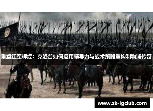 重塑红军辉煌：克洛普如何运用领导力与战术策略重构利物浦传奇