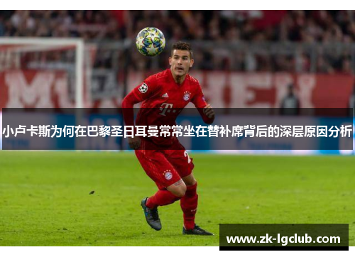 小卢卡斯为何在巴黎圣日耳曼常常坐在替补席背后的深层原因分析