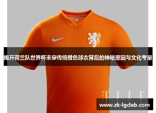 揭开荷兰队世界杯未穿传统橙色球衣背后的神秘原因与文化考量 揭开荷兰队世界杯未穿传统橙色球衣背后的神秘原因与文化考量