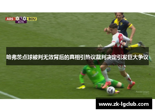 哈弗茨点球被判无效背后的真相引热议裁判决定引发巨大争议 哈弗茨点球被判无效背后的真相引热议裁判决定引发巨大争议
