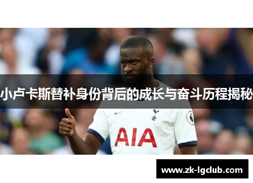 小卢卡斯替补身份背后的成长与奋斗历程揭秘 小卢卡斯替补身份背后的成长与奋斗历程揭秘