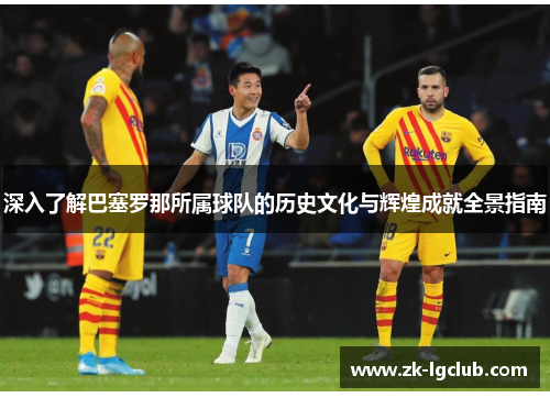 深入了解巴塞罗那所属球队的历史文化与辉煌成就全景指南