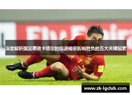 深度解析国足屡败卡塔尔的根源揭示影响胜负的五大关键因素