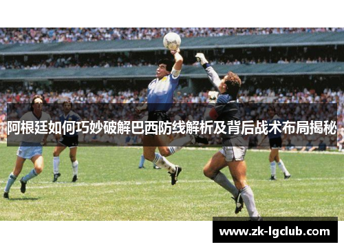 阿根廷如何巧妙破解巴西防线解析及背后战术布局揭秘