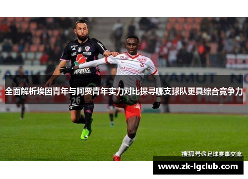 全面解析埃因青年与阿贾青年实力对比探寻哪支球队更具综合竞争力 全面解析埃因青年与阿贾青年实力对比探寻哪支球队更具综合竞争力