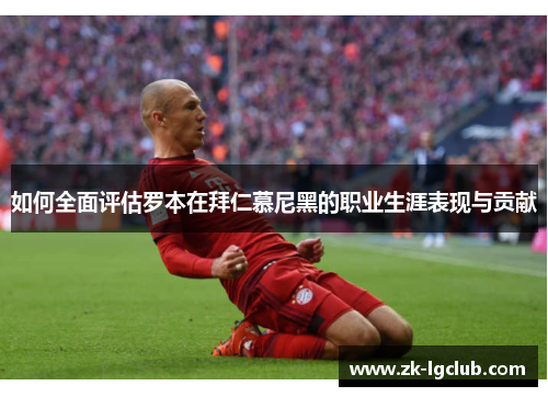 如何全面评估罗本在拜仁慕尼黑的职业生涯表现与贡献 如何全面评估罗本在拜仁慕尼黑的职业生涯表现与贡献