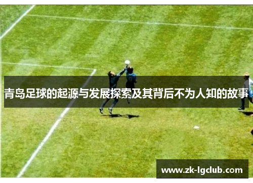 青岛足球的起源与发展探索及其背后不为人知的故事 青岛足球的起源与发展探索及其背后不为人知的故事
