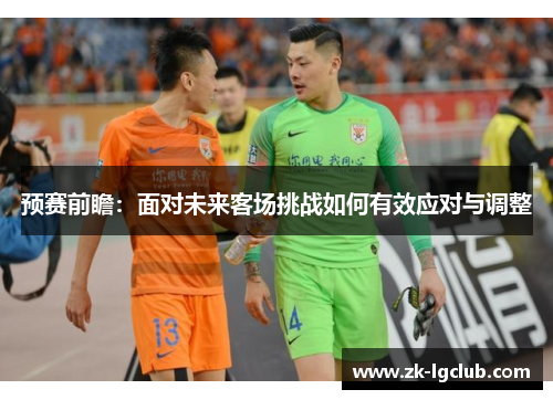 预赛前瞻：面对未来客场挑战如何有效应对与调整