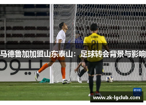 马德鲁加加盟山东泰山：足球转会背景与影响