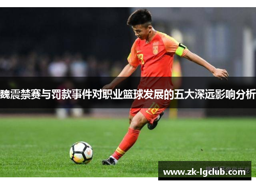 魏震禁赛与罚款事件对职业篮球发展的五大深远影响分析