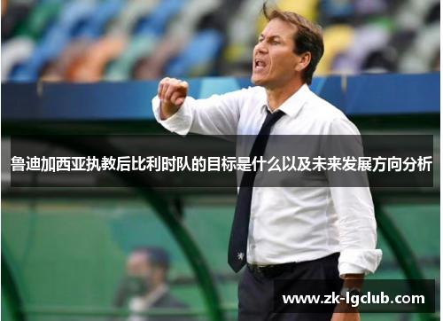 鲁迪加西亚执教后比利时队的目标是什么以及未来发展方向分析 鲁迪加西亚执教后比利时队的目标是什么以及未来发展方向分析