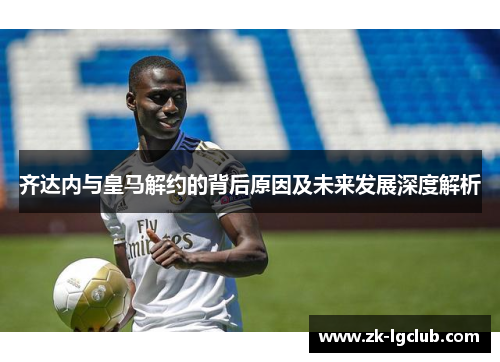 齐达内与皇马解约的背后原因及未来发展深度解析