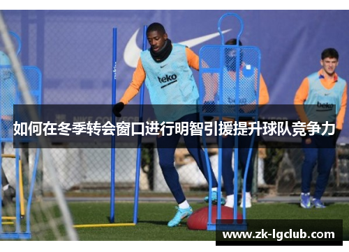 如何在冬季转会窗口进行明智引援提升球队竞争力