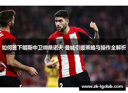 如何签下朗斯中卫胡桑诺夫 曼城引援策略与操作全解析 如何签下朗斯中卫胡桑诺夫 曼城引援策略与操作全解析