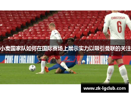 小麦国家队如何在国际赛场上展示实力以吸引曼联的关注