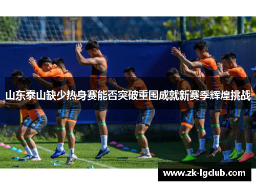 山东泰山缺少热身赛能否突破重围成就新赛季辉煌挑战