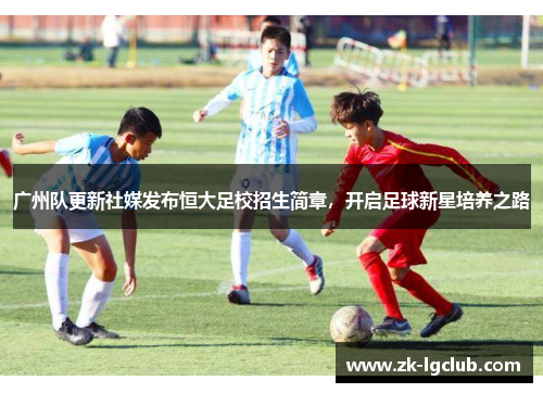 广州队更新社媒发布恒大足校招生简章，开启足球新星培养之路