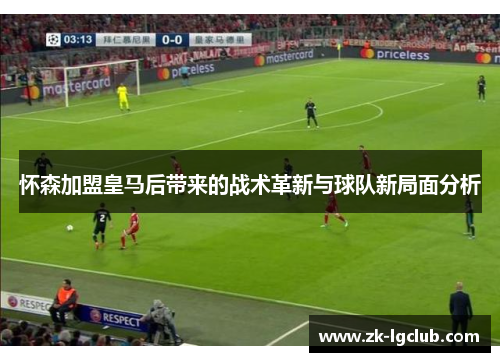 怀森加盟皇马后带来的战术革新与球队新局面分析