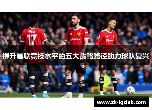 提升曼联竞技水平的五大战略路径助力球队复兴