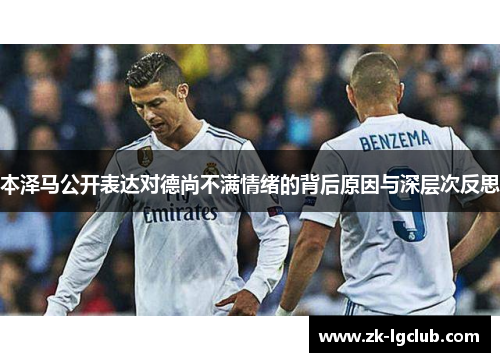 本泽马公开表达对德尚不满情绪的背后原因与深层次反思