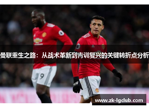 曼联重生之路：从战术革新到青训复兴的关键转折点分析
