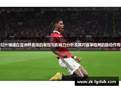 拉什福德在亚洲杯赛场的表现与影响力分析及其对赛事格局的推动作用