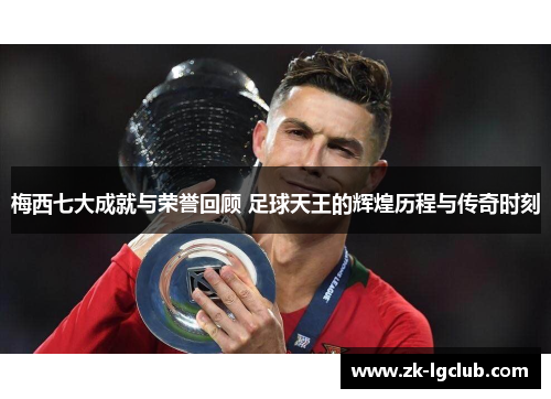 梅西七大成就与荣誉回顾 足球天王的辉煌历程与传奇时刻 梅西七大成就与荣誉回顾 足球天王的辉煌历程与传奇时刻
