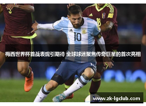 梅西世界杯首战表现引期待 全球球迷聚焦传奇巨星的首次亮相 梅西世界杯首战表现引期待 全球球迷聚焦传奇巨星的首次亮相