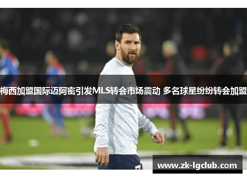 梅西加盟国际迈阿密引发MLS转会市场震动 多名球星纷纷转会加盟 梅西加盟国际迈阿密引发MLS转会市场震动 多名球星纷纷转会加盟