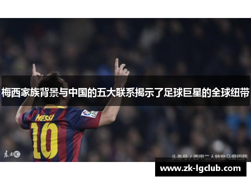 梅西家族背景与中国的五大联系揭示了足球巨星的全球纽带 梅西家族背景与中国的五大联系揭示了足球巨星的全球纽带