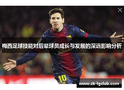 梅西足球技能对后辈球员成长与发展的深远影响分析 梅西足球技能对后辈球员成长与发展的深远影响分析