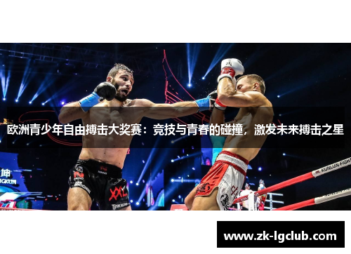 欧洲青少年自由搏击大奖赛:竞技与青春的碰撞,激发未来搏击之星 欧洲青少年自由搏击大奖赛:竞技与青春的碰撞,激发未来搏击之星