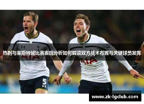 热刺与莱斯特城比赛表现分析如何解读双方战术布置与关键球员发挥 热刺与莱斯特城比赛表现分析如何解读双方战术布置与关键球员发挥